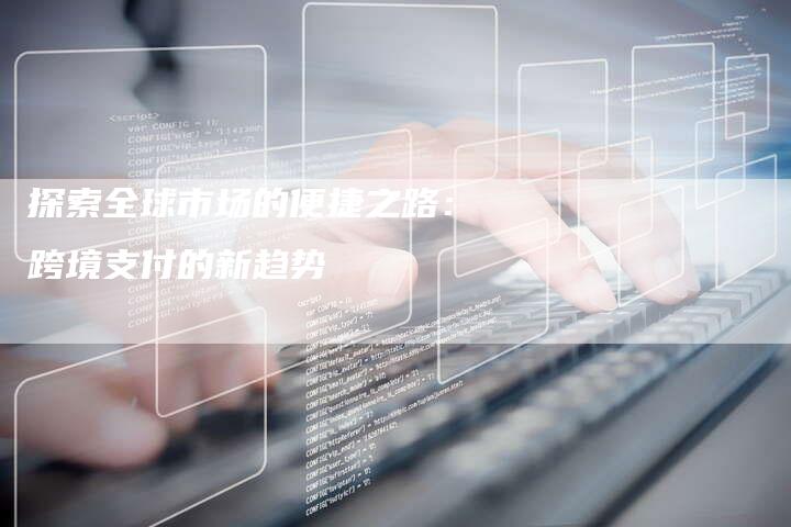 探索全球市场的便捷之路：跨境支付的新趋势
