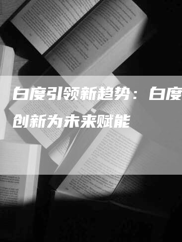 白度引领新趋势：白度科技创新为未来赋能