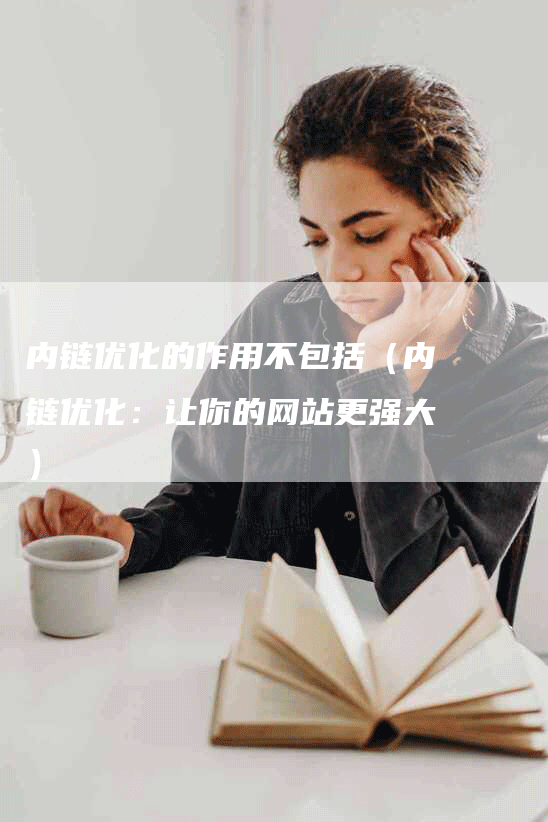 内链优化的作用不包括（内链优化：让你的网站更强大）