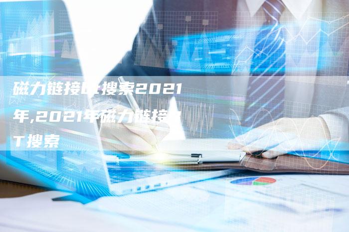 磁力链接bt搜索2021年,2021年磁力链接BT搜索