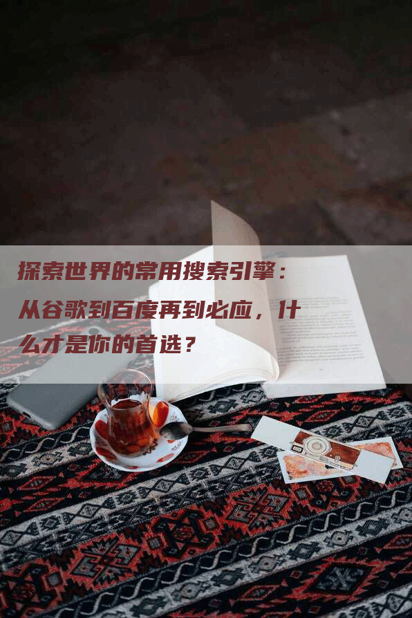 探索世界的常用搜索引擎：从谷歌到百度再到必应，什么才是你的首选？