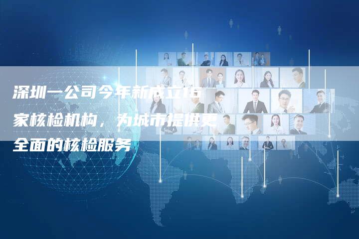 深圳一公司今年新成立16家核检机构，为城市提供更全面的核检服务