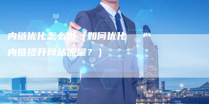 内链优化怎么做（如何优化内链提升网站流量？）