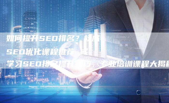 如何提升SEO排名？权威SEO优化课程推荐 或 学习SEO排名提升技巧，专业培训课程大揭秘