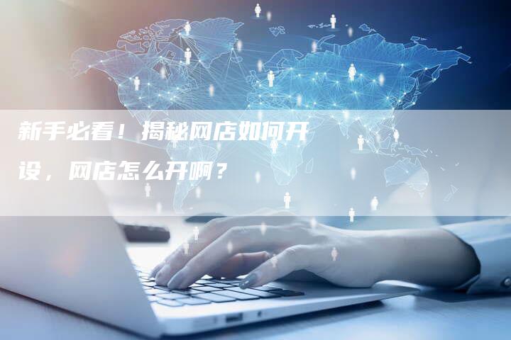 新手必看！揭秘网店如何开设，网店怎么开啊？