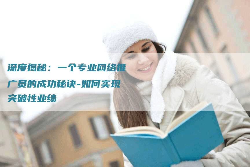 深度揭秘：一个专业网络推广员的成功秘诀-如何实现突破性业绩