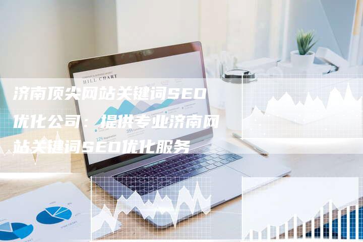 济南顶尖网站关键词SEO优化公司：提供专业济南网站关键词SEO优化服务