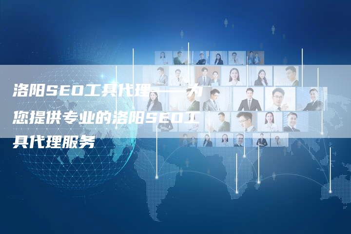 洛阳SEO工具代理——为您提供专业的洛阳SEO工具代理服务