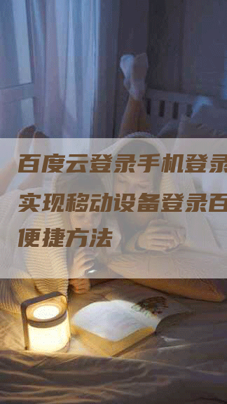 百度云登录手机登录：轻松实现移动设备登录百度云的便捷方法