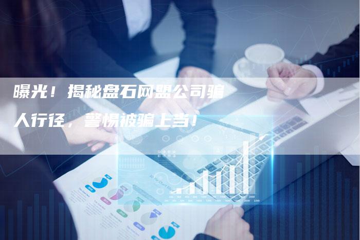 曝光！揭秘盘石网盟公司骗人行径，警惕被骗上当！