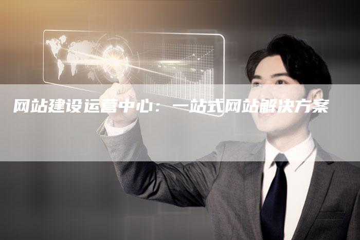 网站建设运营中心：一站式网站解决方案