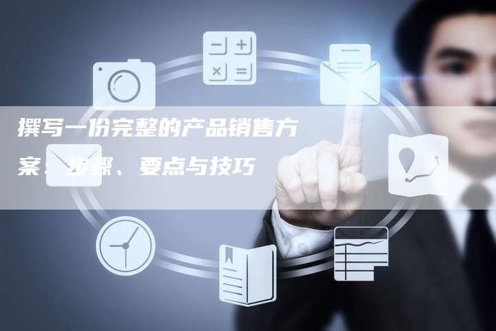 撰写一份完整的产品销售方案：步骤、要点与技巧