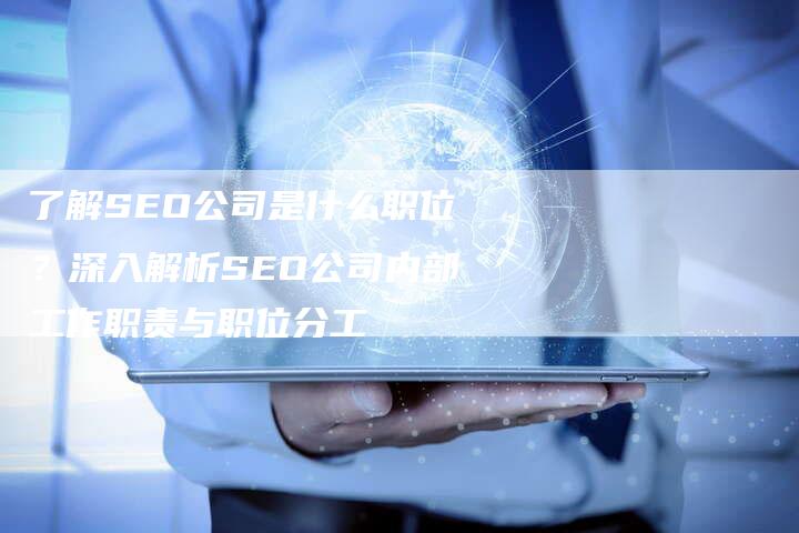 了解SEO公司是什么职位？深入解析SEO公司内部工作职责与职位分工