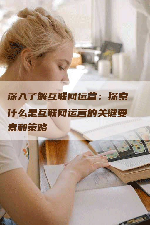 深入了解互联网运营：探索什么是互联网运营的关键要素和策略