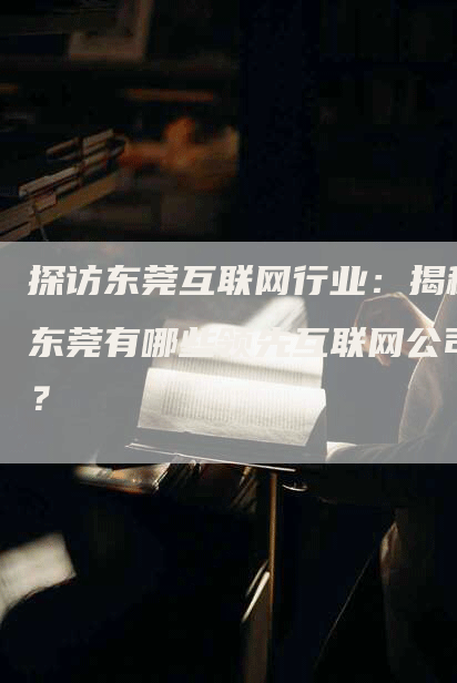 探访东莞互联网行业：揭秘东莞有哪些领先互联网公司？