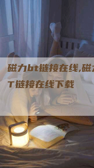 磁力bt链接在线,磁力BT链接在线下载