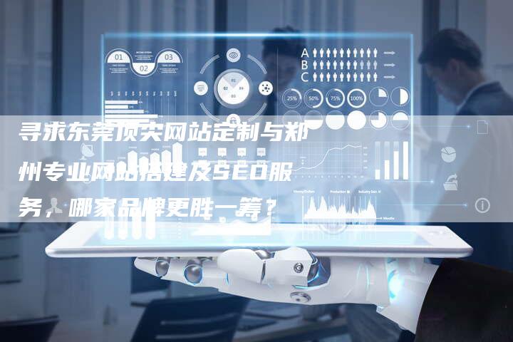 寻求东莞顶尖网站定制与郑州专业网站搭建及SEO服务，哪家品牌更胜一筹？