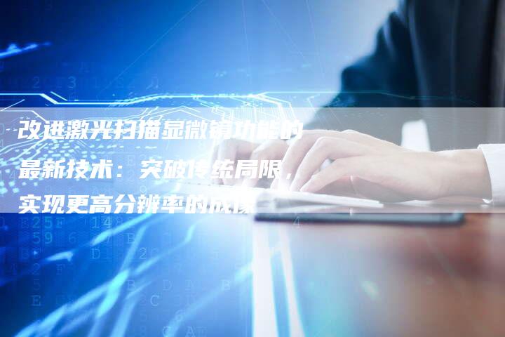 改进激光扫描显微镜功能的最新技术：突破传统局限，实现更高分辨率的成像