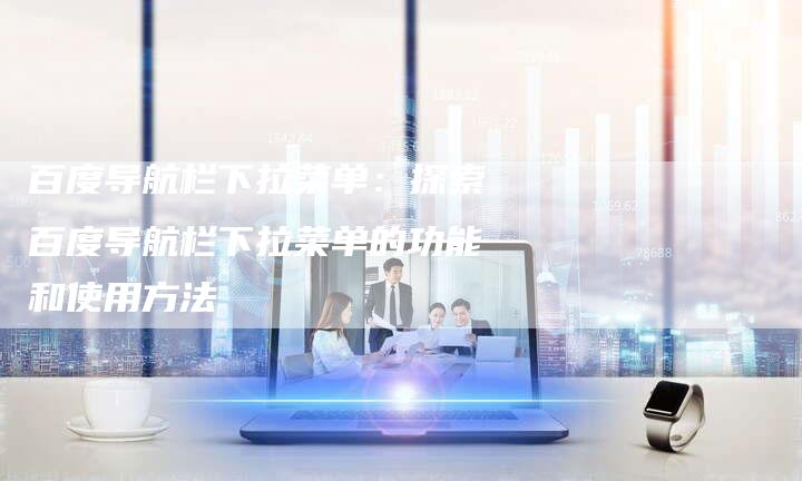 百度导航栏下拉菜单：探索百度导航栏下拉菜单的功能和使用方法