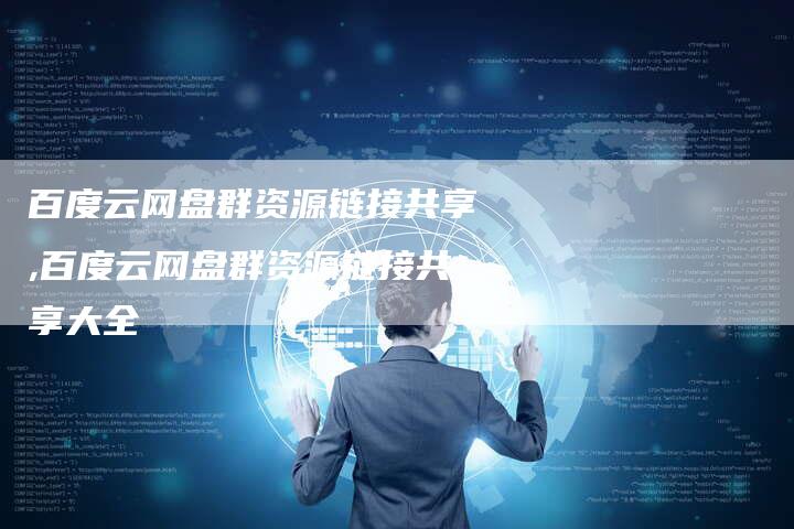 百度云网盘群资源链接共享,百度云网盘群资源链接共享大全