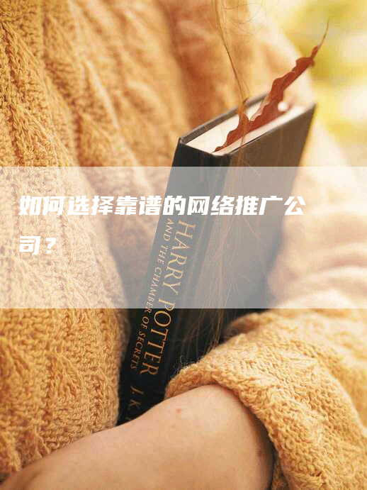 如何选择靠谱的网络推广公司？
