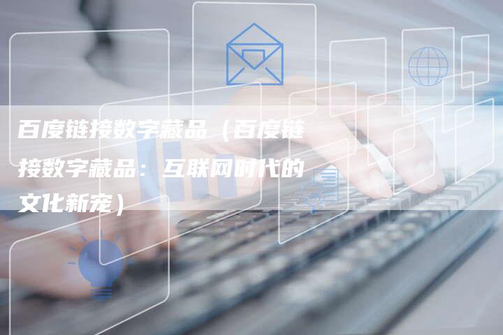 百度链接数字藏品（百度链接数字藏品：互联网时代的文化新宠）