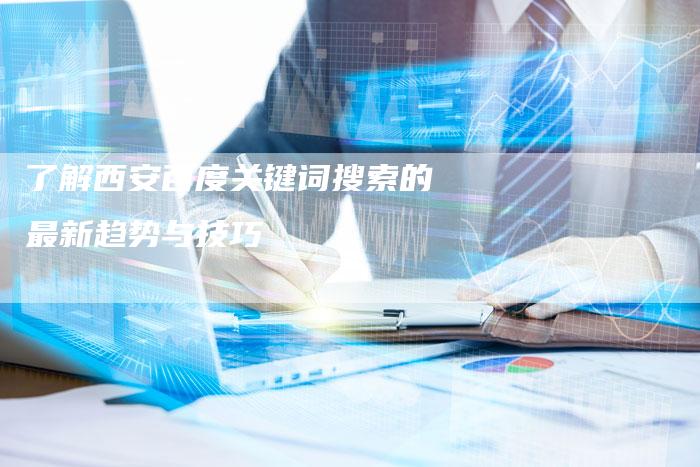 了解西安百度关键词搜索的最新趋势与技巧