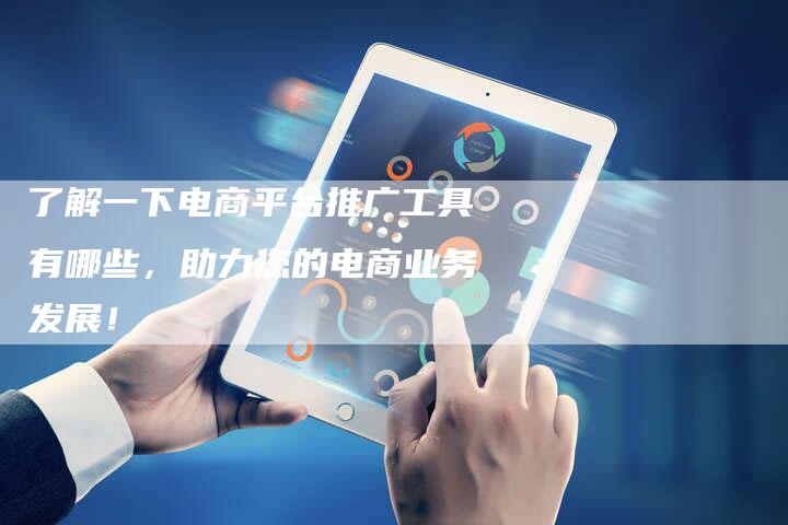 了解一下电商平台推广工具有哪些，助力您的电商业务发展！