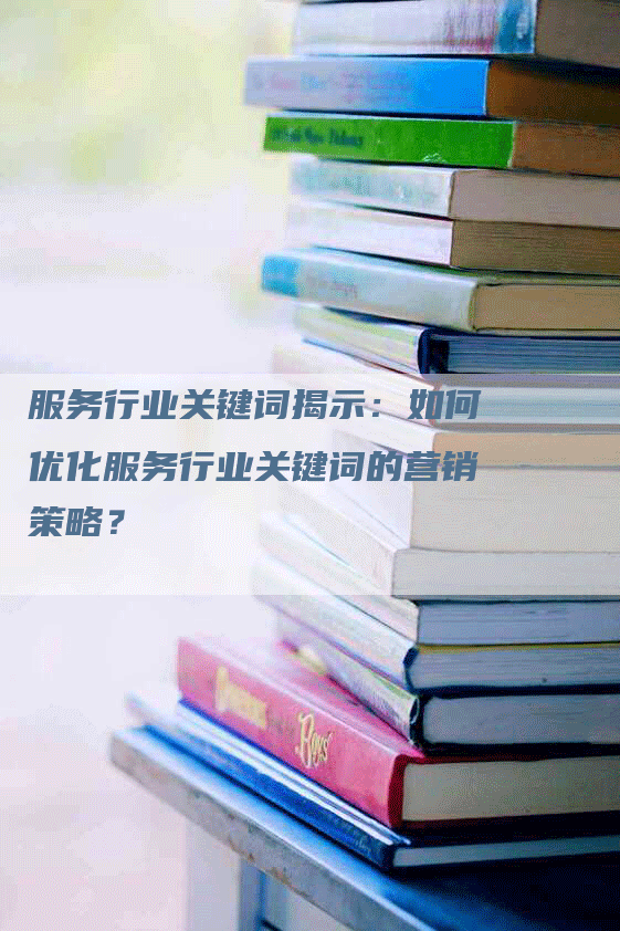 服务行业关键词揭示：如何优化服务行业关键词的营销策略？