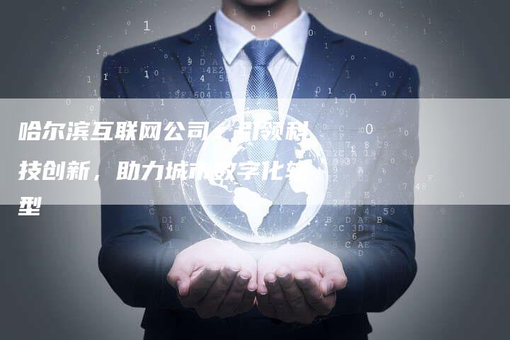 哈尔滨互联网公司：引领科技创新，助力城市数字化转型