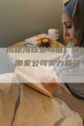 揭秘海珠公司推广领域瑰宝，哪家公司实力最强？