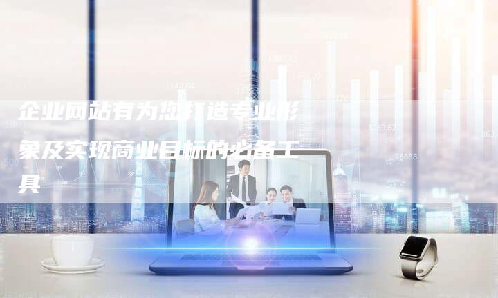 企业网站有为您打造专业形象及实现商业目标的必备工具
