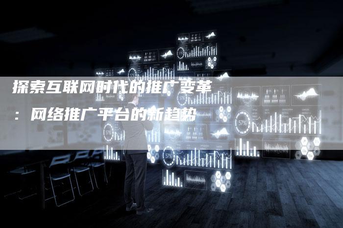探索互联网时代的推广变革：网络推广平台的新趋势