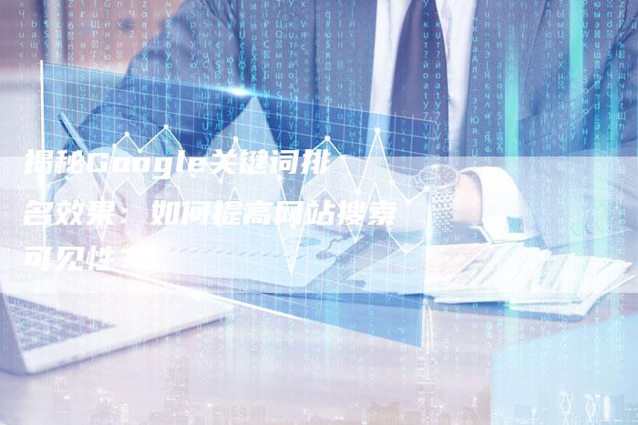 揭秘Google关键词排名效果：如何提高网站搜索可见性？