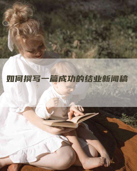 如何撰写一篇成功的结业新闻稿