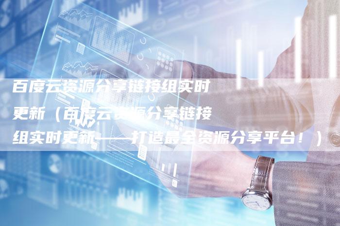 百度云资源分享链接组实时更新（百度云资源分享链接组实时更新——打造最全资源分享平台！）