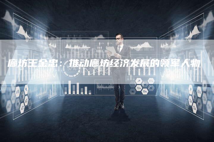 廊坊王金忠：推动廊坊经济发展的领军人物