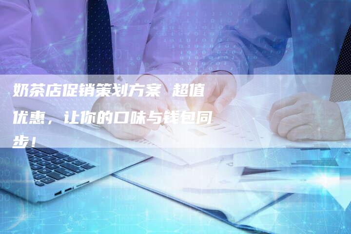 奶茶店促销策划方案 超值优惠，让你的口味与钱包同步！