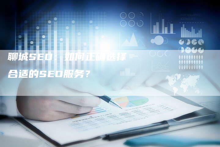 聊城SEO：如何正确选择合适的SEO服务？