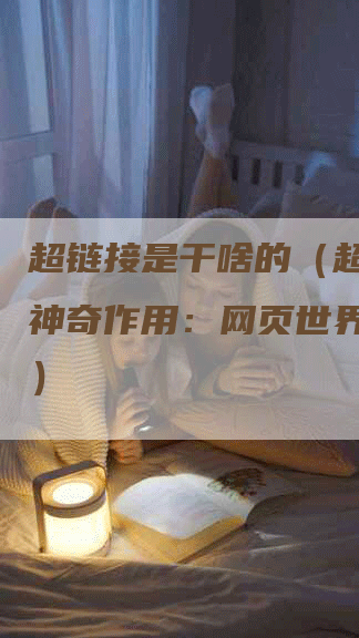 超链接是干啥的（超链接的神奇作用：网页世界的纽带）