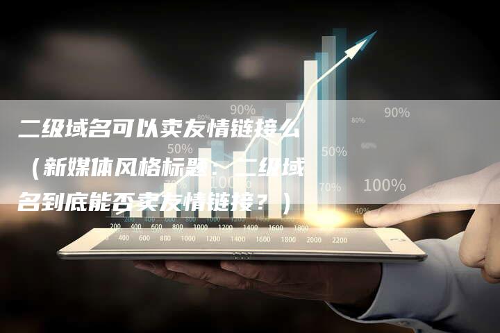 二级域名可以卖友情链接么（新媒体风格标题：二级域名到底能否卖友情链接？）