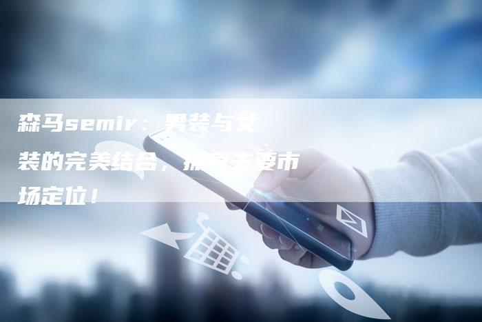 森马semir：男装与女装的完美结合，探索主要市场定位！