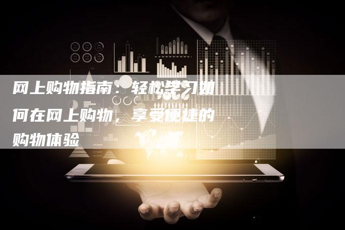 网上购物指南：轻松学习如何在网上购物，享受便捷的购物体验