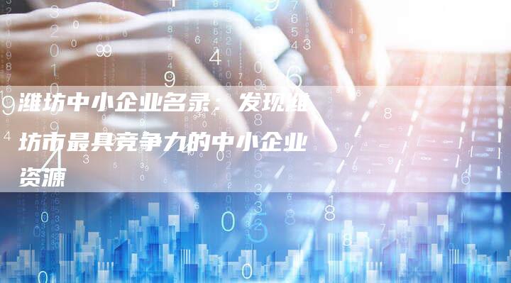 潍坊中小企业名录：发现潍坊市最具竞争力的中小企业资源