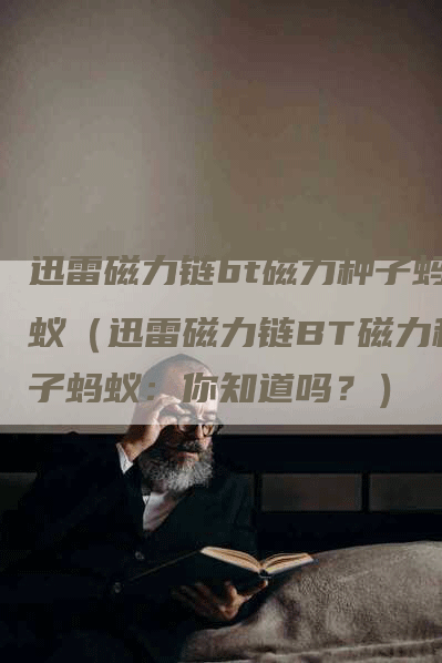 迅雷磁力链bt磁力种子蚂蚁（迅雷磁力链BT磁力种子蚂蚁：你知道吗？）