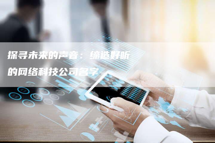 探寻未来的声音：缔造好听的网络科技公司名字