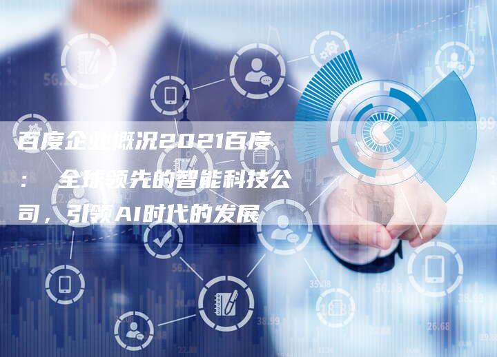 百度企业概况2021百度： 全球领先的智能科技公司，引领AI时代的发展