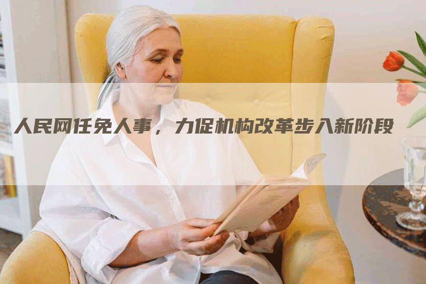 人民网任免人事，力促机构改革步入新阶段