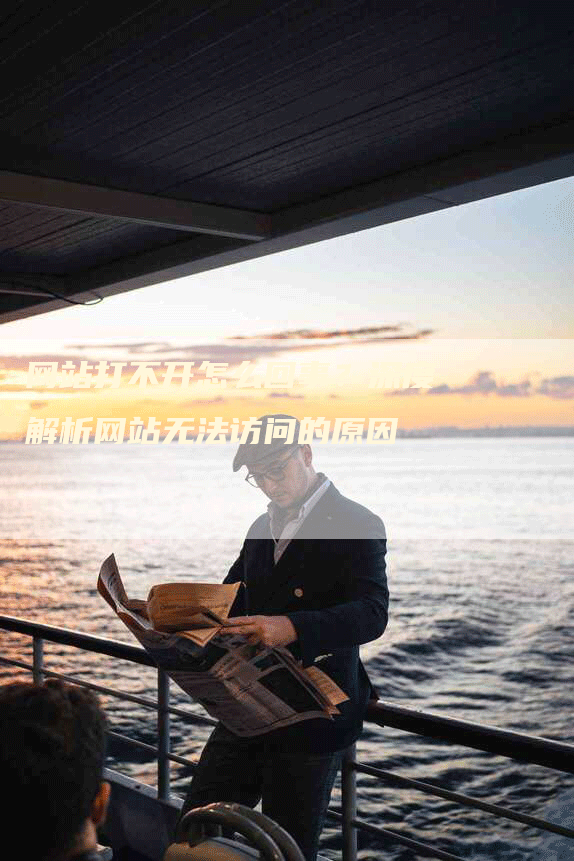 网站打不开怎么回事？深度解析网站无法访问的原因