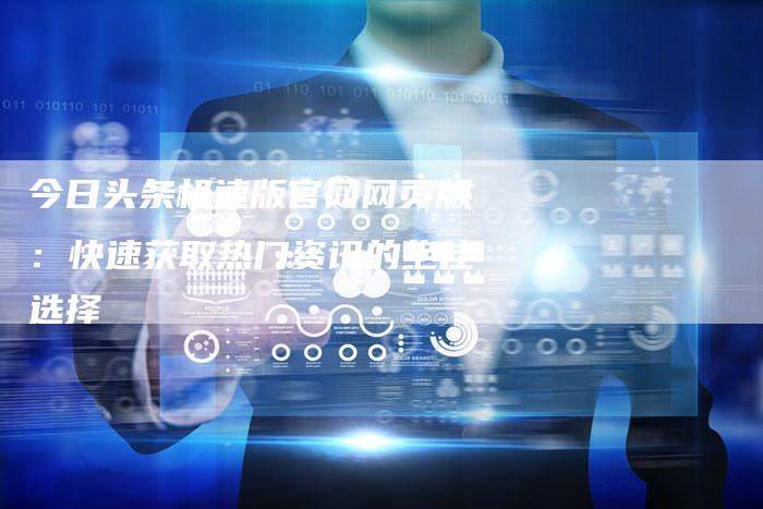 今日头条极速版官网网页版：快速获取热门资讯的绝佳选择